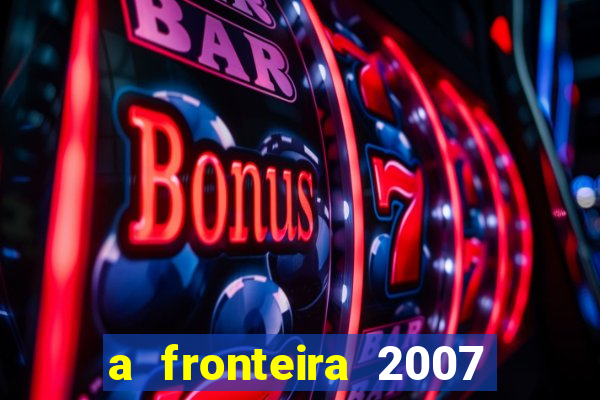 a fronteira 2007 filme completo dublado