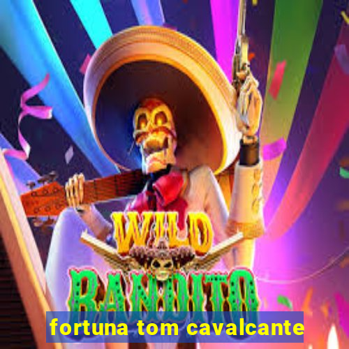 fortuna tom cavalcante