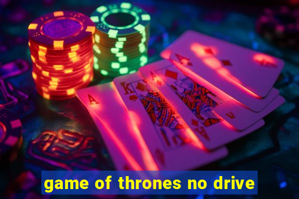 game of thrones no drive