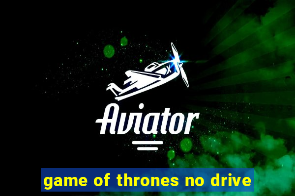 game of thrones no drive