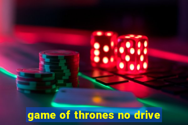 game of thrones no drive