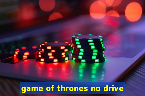 game of thrones no drive