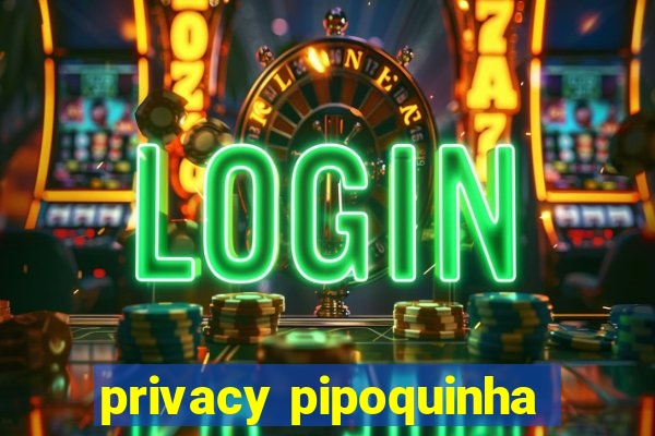 privacy pipoquinha