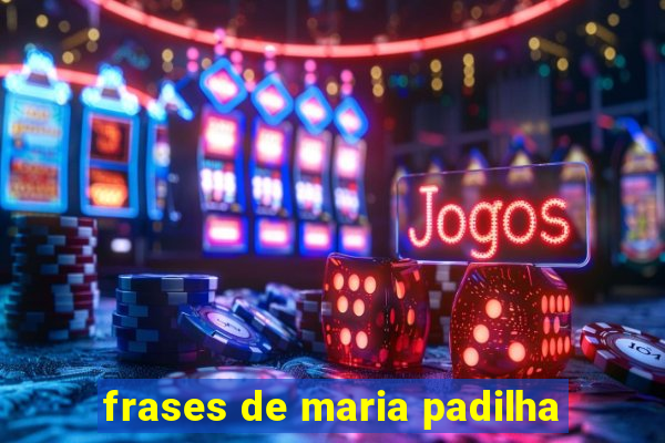 frases de maria padilha