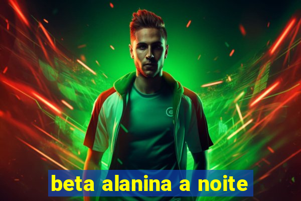 beta alanina a noite