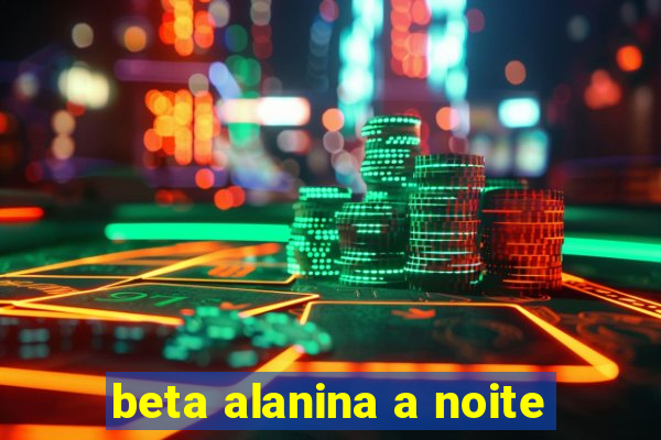 beta alanina a noite