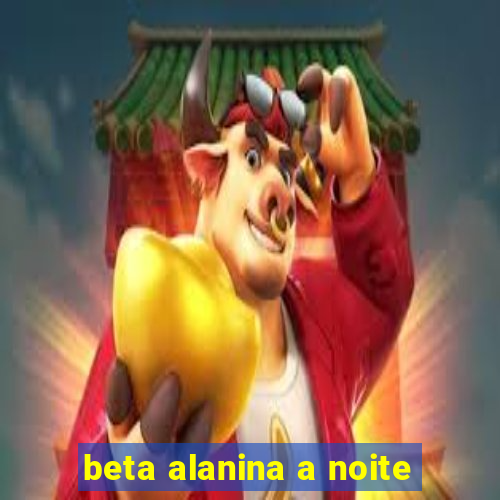 beta alanina a noite