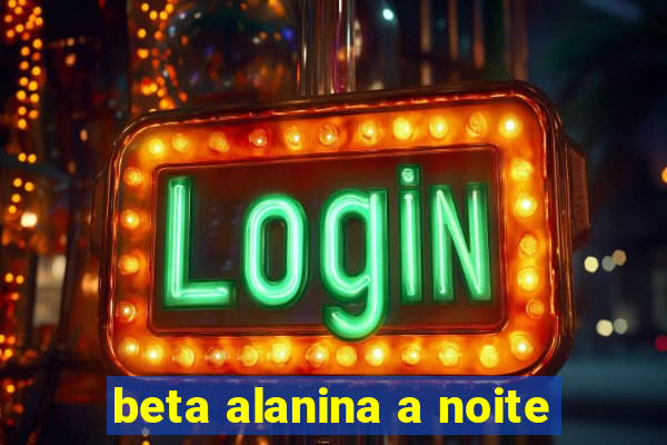 beta alanina a noite