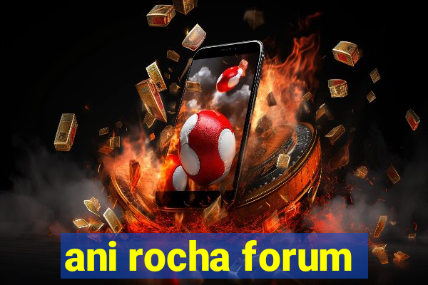 ani rocha forum