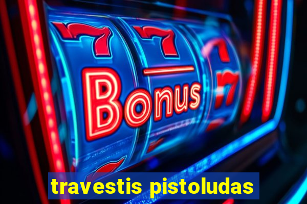 travestis pistoludas