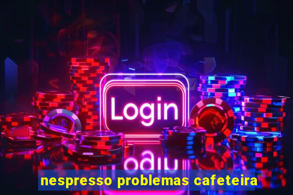 nespresso problemas cafeteira