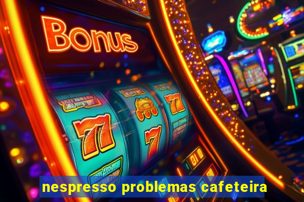 nespresso problemas cafeteira