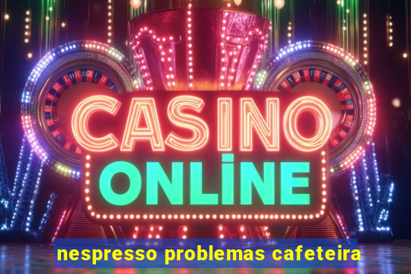 nespresso problemas cafeteira