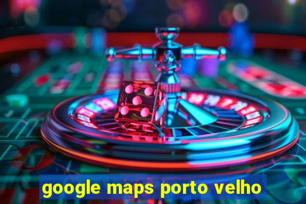 google maps porto velho