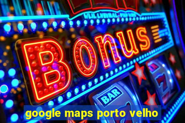 google maps porto velho