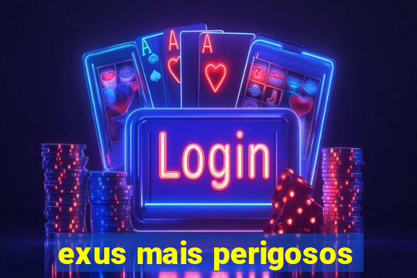 exus mais perigosos