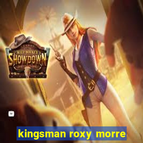 kingsman roxy morre