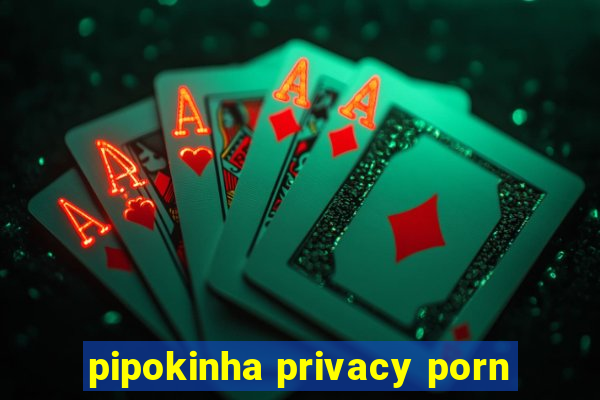 pipokinha privacy porn