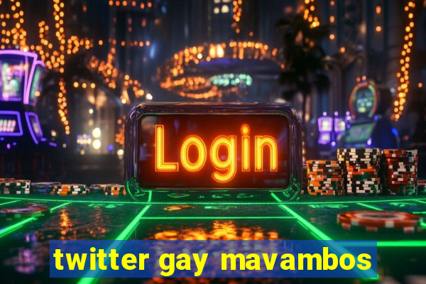 twitter gay mavambos