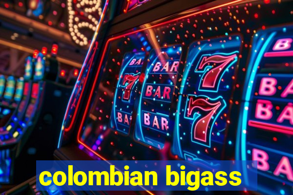 colombian bigass