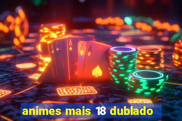 animes mais 18 dublado