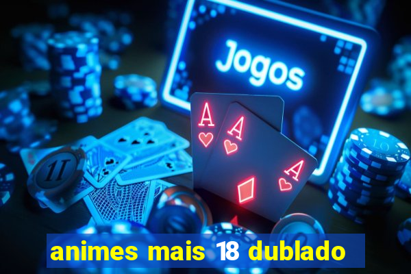 animes mais 18 dublado