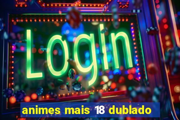 animes mais 18 dublado