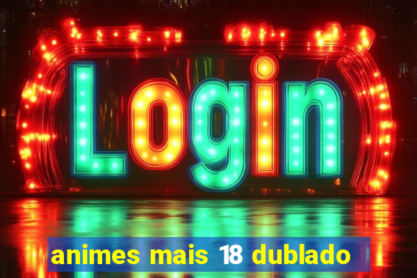 animes mais 18 dublado