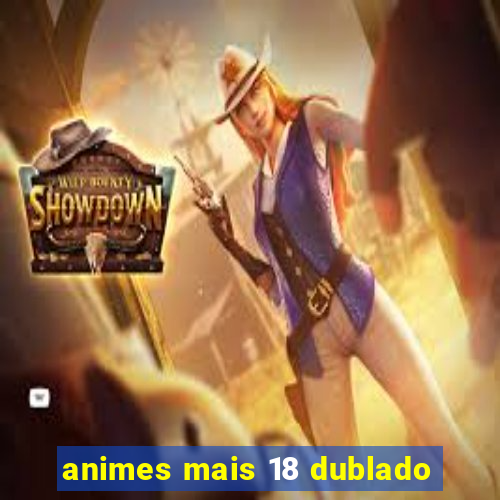 animes mais 18 dublado