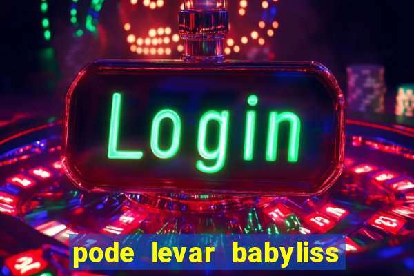 pode levar babyliss no cruzeiro