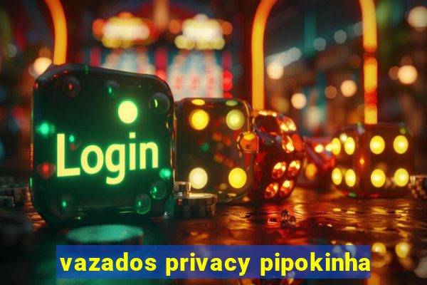 vazados privacy pipokinha