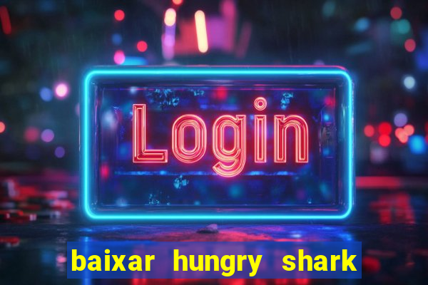 baixar hungry shark evolution dinheiro infinito