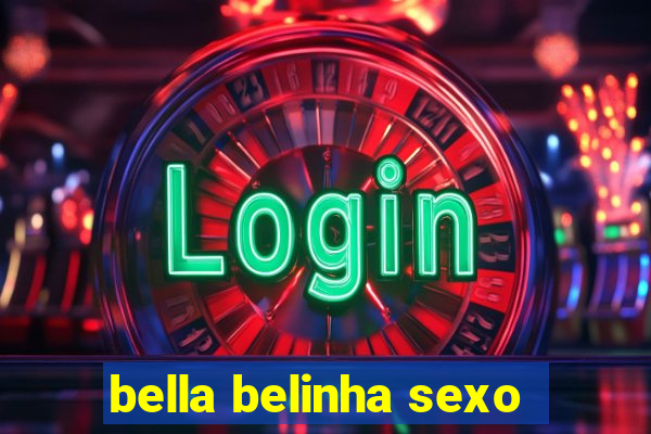 bella belinha sexo