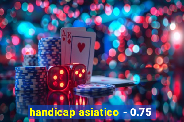 handicap asiatico - 0.75