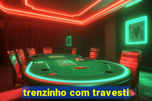 trenzinho com travesti