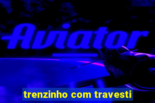 trenzinho com travesti