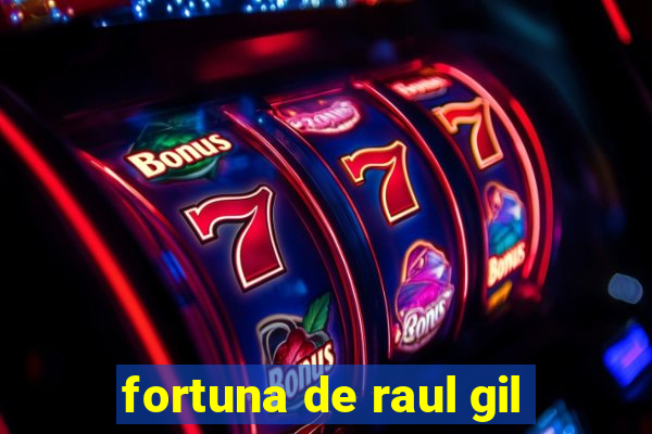 fortuna de raul gil