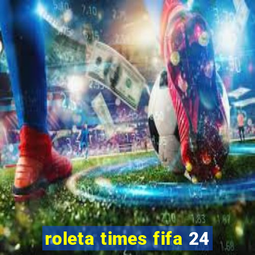 roleta times fifa 24