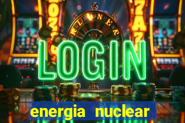 energia nuclear vantagens e desvantagens