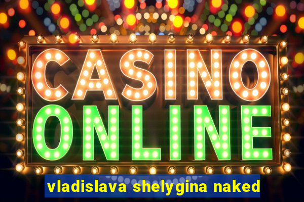 vladislava shelygina naked