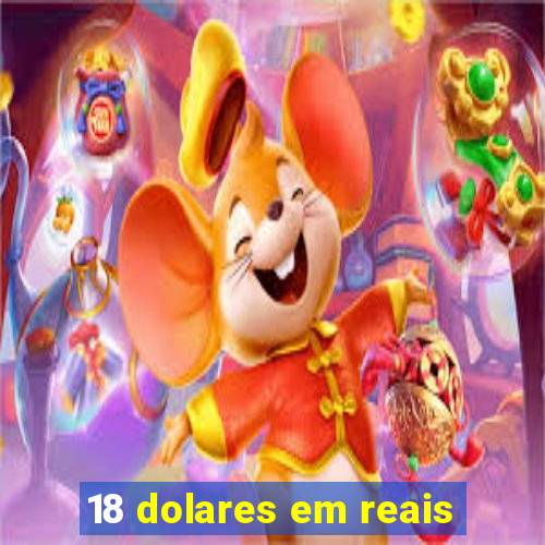 18 dolares em reais