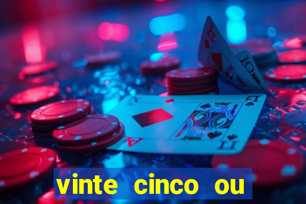 vinte cinco ou vinte e cinco