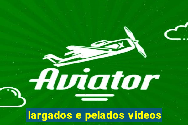 largados e pelados videos