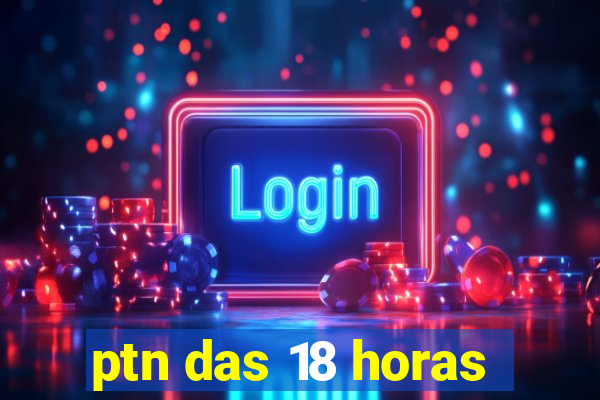 ptn das 18 horas