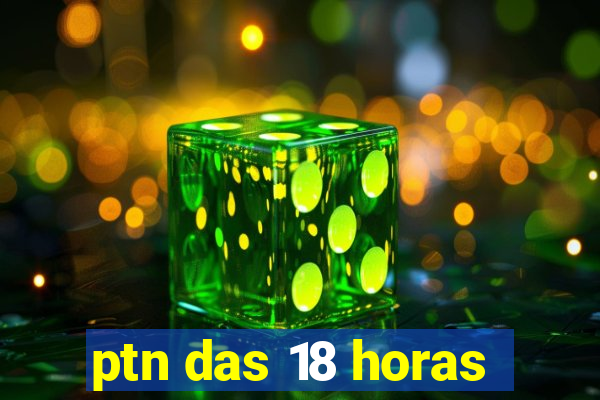 ptn das 18 horas