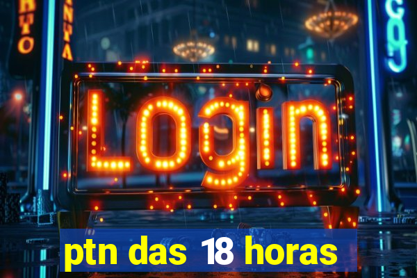 ptn das 18 horas