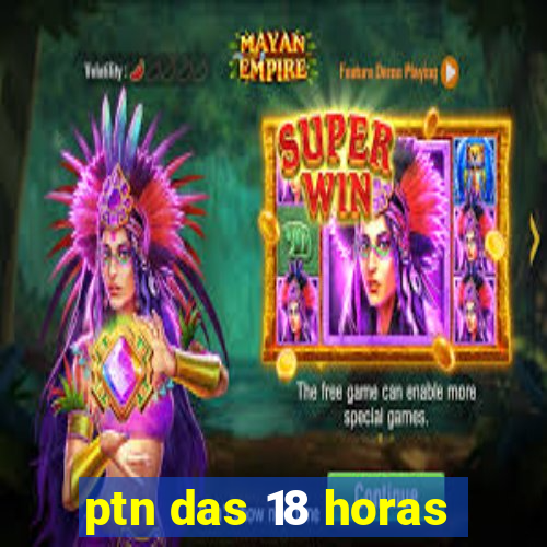 ptn das 18 horas