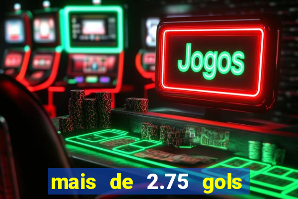 mais de 2.75 gols o que significa