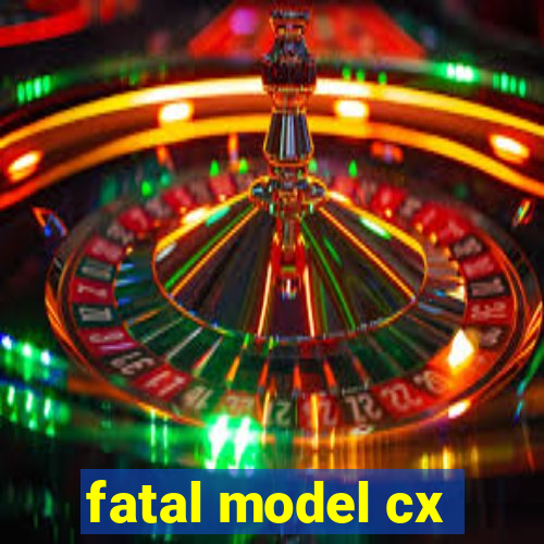 fatal model cx