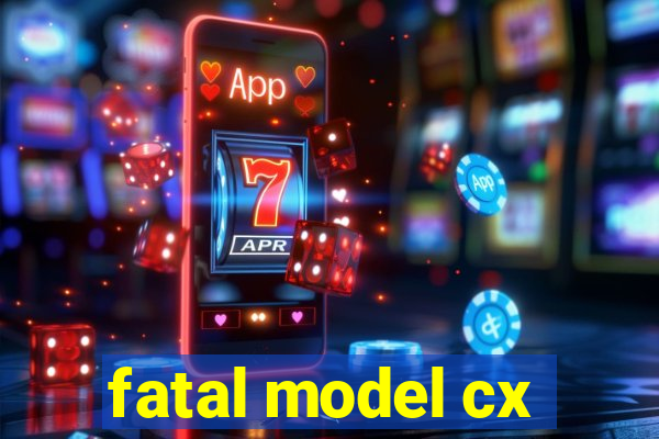 fatal model cx